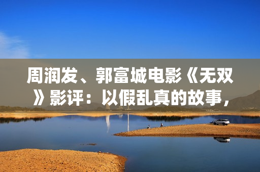 周润发、郭富城电影《无双》影评：以假乱真的故事，谁才是画家？(周润发郭富城身高对比)