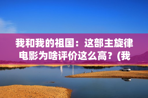 我和我的祖国：这部主旋律电影为啥评价这么高？(我和我的祖国歌词完整版歌词)