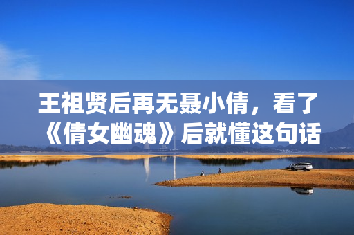 王祖贤后再无聂小倩，看了《倩女幽魂》后就懂这句话了(王祖贤演的聂小倩叫什么名字)