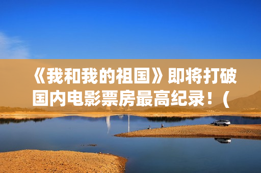 《我和我的祖国》即将打破国内电影票房最高纪录！(我和我的祖国观后感)