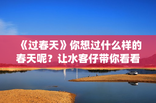 《过春天》你想过什么样的春天呢？让水客仔带你看看不一样的春天(过春天告诉你是什么意思)
