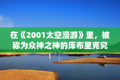 在《2001太空漫游》里，被称为众神之神的库布里克究竟在讲些什么(太空漫步机锻炼的好处)