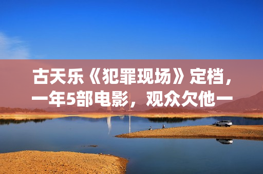 古天乐《犯罪现场》定档，一年5部电影，观众欠他一个百亿影人(古天乐犯罪现场豆瓣评分)