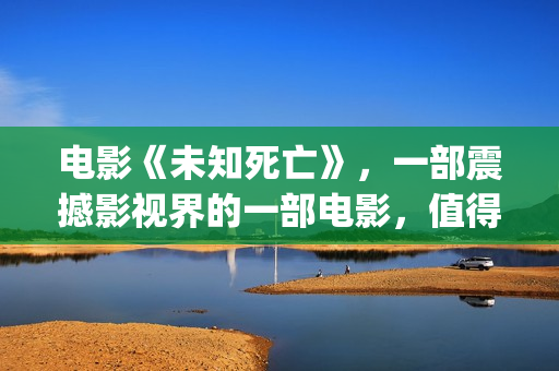 电影《未知死亡》，一部震撼影视界的一部电影，值得一看！(电影未知死亡在线观看 高清免费)