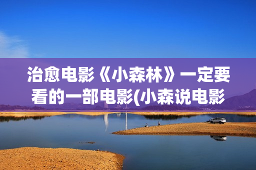治愈电影《小森林》一定要看的一部电影(小森说电影完)