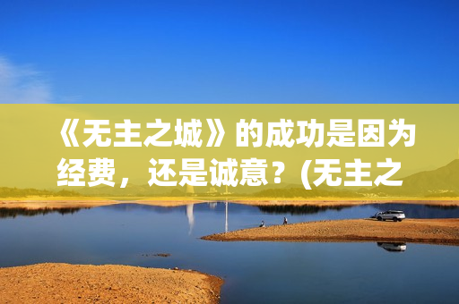 《无主之城》的成功是因为经费，还是诚意？(无主之城说的啥)
