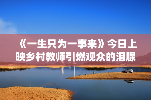 《一生只为一事来》今日上映乡村教师引燃观众的泪腺(一生只为一事来语录)