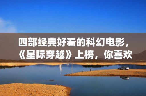 四部经典好看的科幻电影，《星际穿越》上榜，你喜欢吗？(四部经典好看的电影)