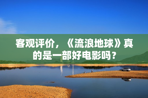客观评价，《流浪地球》真的是一部好电影吗？