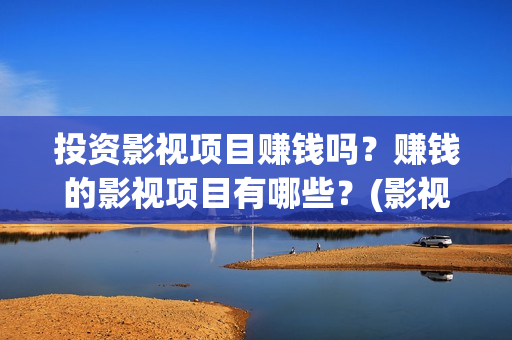 投资影视项目赚钱吗？赚钱的影视项目有哪些？(影视项目投资是真的吗)
