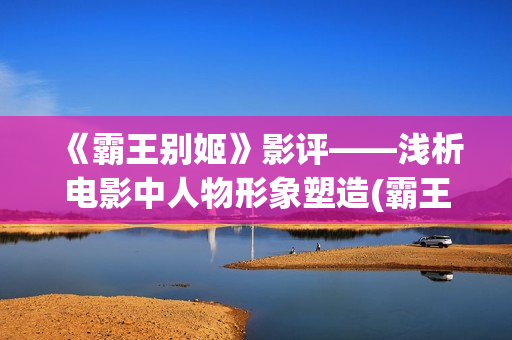 《霸王别姬》影评——浅析电影中人物形象塑造(霸王别姬电影片段高清)