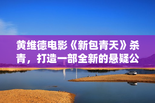 黄维德电影《新包青天》杀青，打造一部全新的悬疑公案经典。(黄维德电影大全)