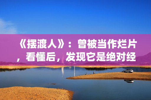 《摆渡人》：曾被当作烂片，看懂后，发现它是绝对经典(摆渡人?)