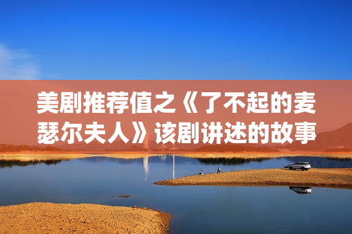 美剧推荐值之《了不起的麦瑟尔夫人》该剧讲述的故事是在20世纪50年代(美剧推荐榜)