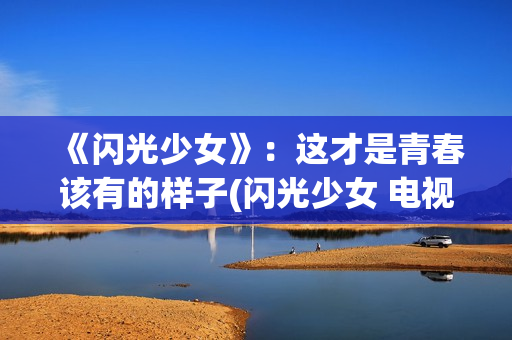 《闪光少女》：这才是青春该有的样子(闪光少女 电视剧)