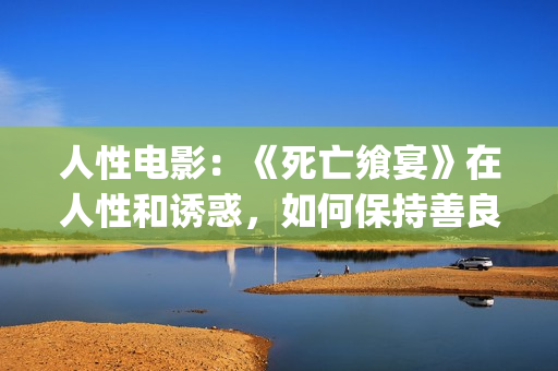 人性电影：《死亡飨宴》在人性和诱惑，如何保持善良？(死人电影在线观看)
