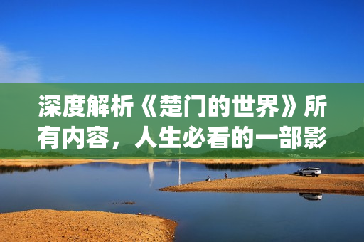 深度解析《楚门的世界》所有内容，人生必看的一部影片(深度解析《楚门》的作者)