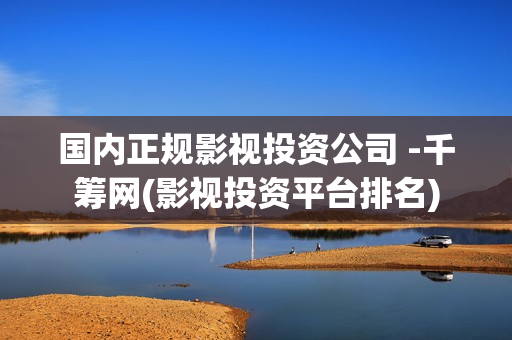 国内正规影视投资公司 -千筹网(影视投资平台排名)