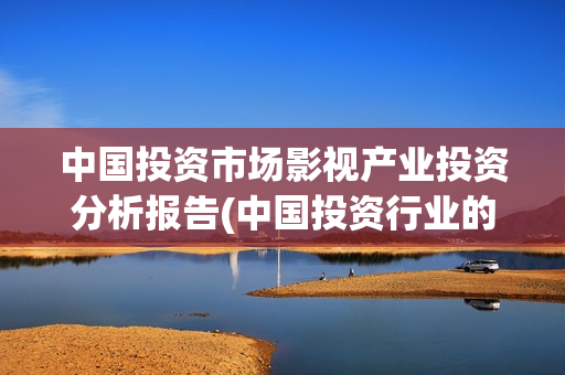 中国投资市场影视产业投资分析报告(中国投资行业的发展)