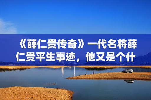 《薛仁贵传奇》一代名将薛仁贵平生事迹，他又是个什么样的下场呢？(薛仁贵传奇剧情分集介绍)