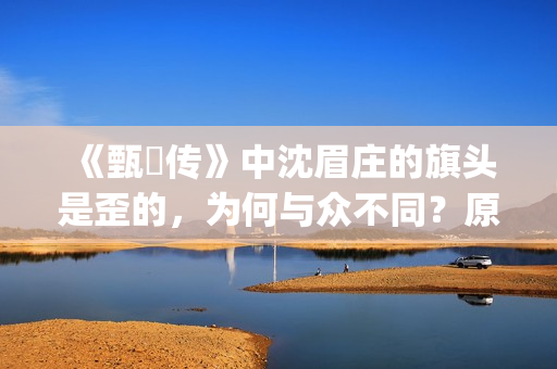 《甄嬛传》中沈眉庄的旗头是歪的，为何与众不同？原来已暗藏深意(甄嬛传中沈眉庄什么点心做的最好吃)