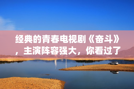 经典的青春电视剧《奋斗》，主演阵容强大，你看过了吗？(经典的青春电视剧有哪些)