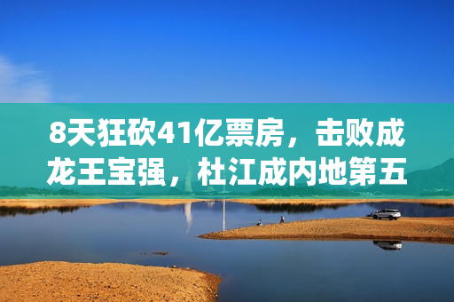 8天狂砍41亿票房，击败成龙王宝强，杜江成内地第五位100亿电影人(8日票房)