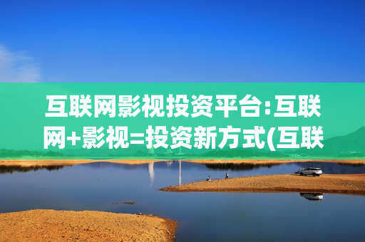 互联网影视投资平台:互联网+影视=投资新方式(互联网影业巨头)