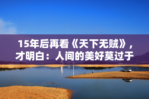 15年后再看《天下无贼》，才明白：人间的美好莫过于人心向善