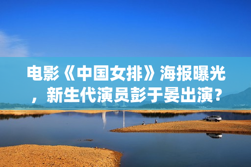 电影《中国女排》海报曝光，新生代演员彭于晏出演？(电影 中国女排)