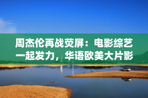 周杰伦再战荧屏：电影综艺一起发力，华语欧美大片影片幕前幕后(周杰伦2021演出)