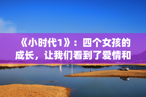 《小时代1》：四个女孩的成长，让我们看到了爱情和友情的样子(小时代1演员表)
