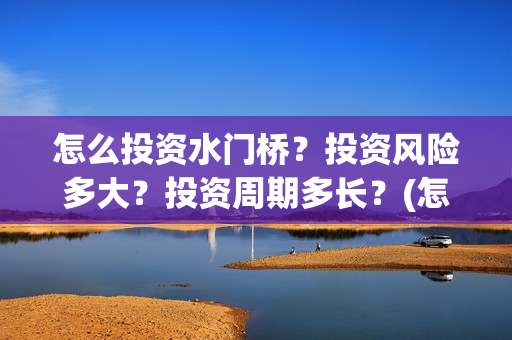怎么投资水门桥？投资风险多大？投资周期多长？(怎么投资水门桥公司)