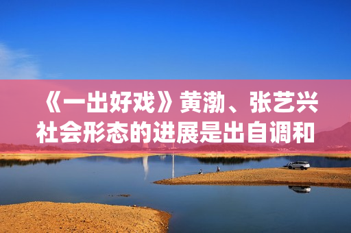 《一出好戏》黄渤、张艺兴社会形态的进展是出自调和人们欲望和需求的目的(一出好戏视频)