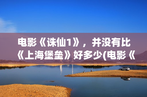 电影《诛仙1》，并没有比《上海堡垒》好多少(电影《诛仙1》剧情介绍)