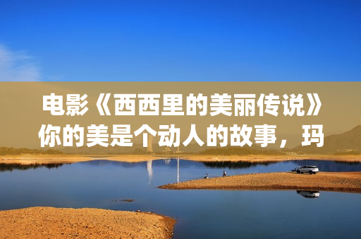 电影《西西里的美丽传说》你的美是个动人的故事，玛莲娜我的爱人(西西里的电影叫什么)