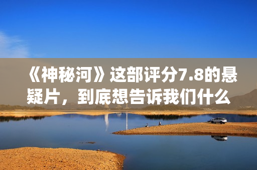 《神秘河》这部评分7.8的悬疑片，到底想告诉我们什么？(神秘河好看吗)