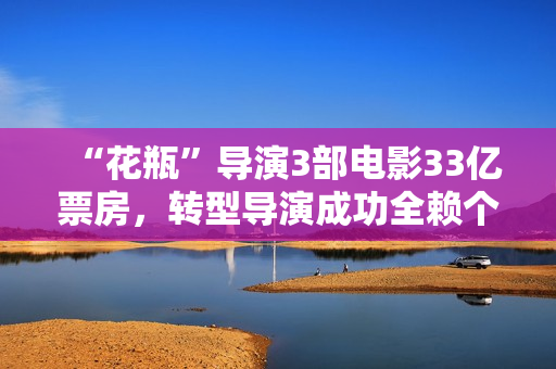 “花瓶”导演3部电影33亿票房，转型导演成功全赖个人影响力？