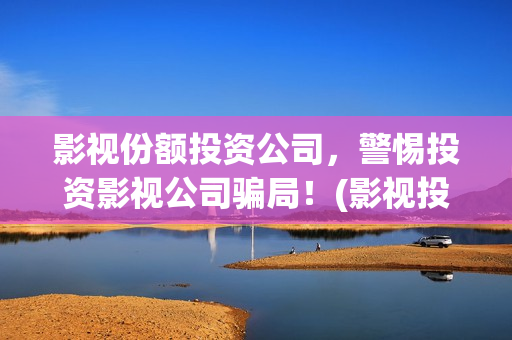 影视份额投资公司，警惕投资影视公司骗局！(影视投资股权)