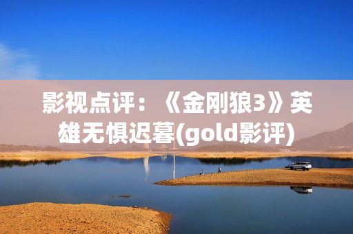 影视点评：《金刚狼3》英雄无惧迟暮(gold影评)