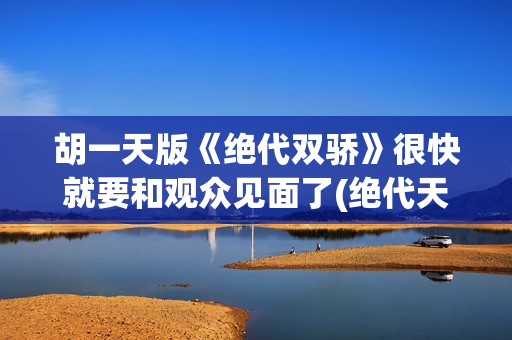 胡一天版《绝代双骄》很快就要和观众见面了(绝代天骄胡一天)