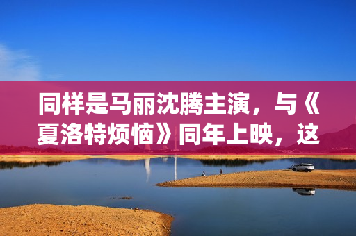 同样是马丽沈腾主演，与《夏洛特烦恼》同年上映，这部电影被遗忘(马丽与沈腾分开)