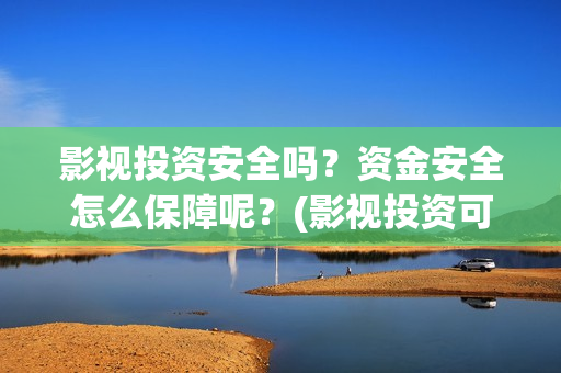 影视投资安全吗？资金安全怎么保障呢？(影视投资可信吗)