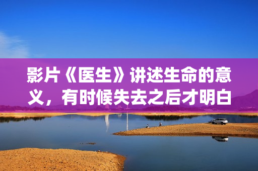影片《医生》讲述生命的意义，有时候失去之后才明白，值得一看！(医生电影简介)