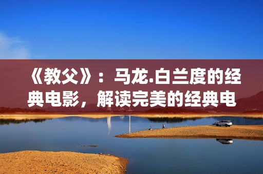 《教父》：马龙.白兰度的经典电影，解读完美的经典电影中的教父(教父 马龙)