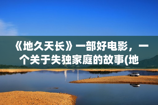 《地久天长》一部好电影，一个关于失独家庭的故事(地久天长深度解析)
