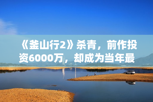 《釜山行2》杀青，前作投资6000万，却成为当年最高票房电影(釜山行2解读)