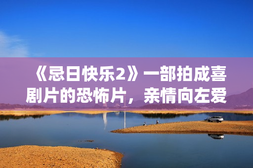 《忌日快乐2》一部拍成喜剧片的恐怖片，亲情向左爱情向右(忌日快乐2免费观看完整版)