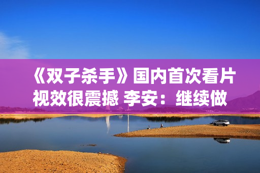 《双子杀手》国内首次看片视效很震撼 李安：继续做电影的探路人(双子杀手4k)