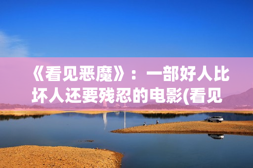 《看见恶魔》：一部好人比坏人还要残忍的电影(看见恶魔无删减在线观看韩剧电视剧全集免费)